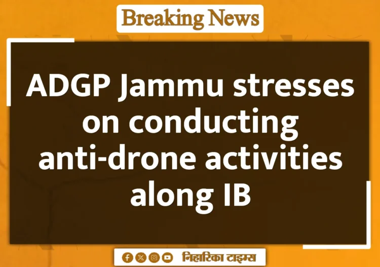 ADGP Jammu stresses on conducting anti-drone activities along IB
