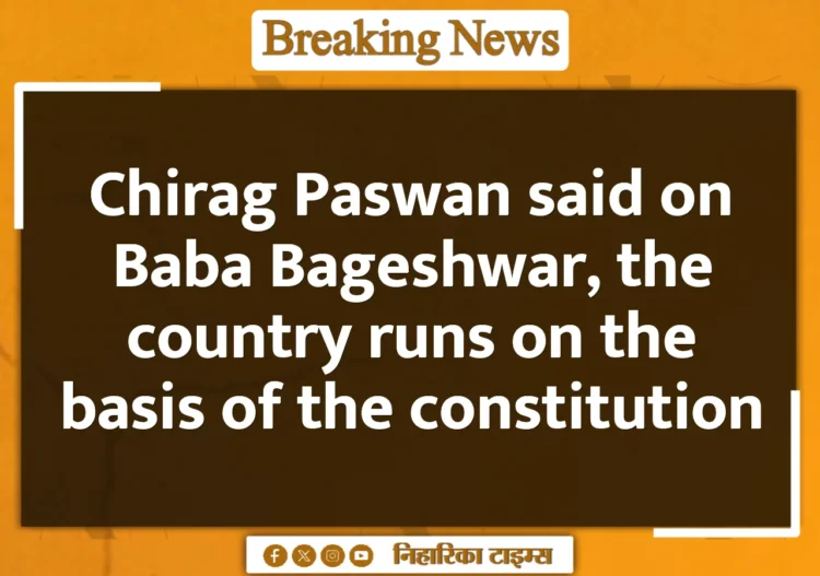 Chirag Paswan said on Baba Bageshwar, the country runs on the basis of the constitution