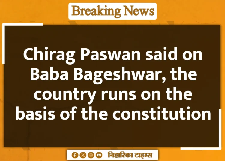 Chirag Paswan said on Baba Bageshwar, the country runs on the basis of the constitution