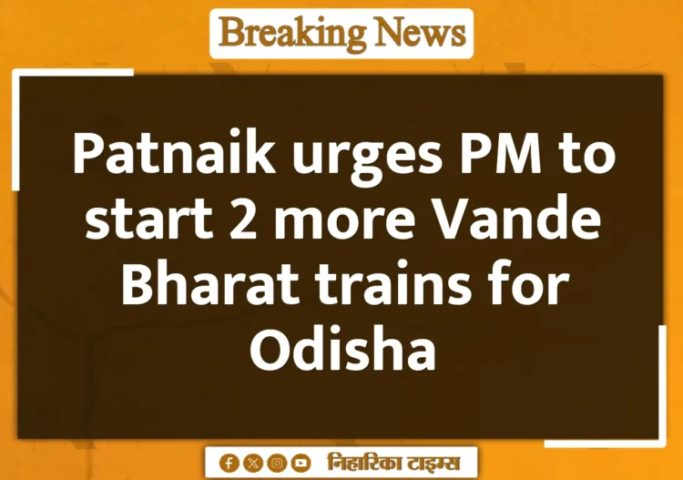 Patnaik urges PM to start 2 more Vande Bharat trains for Odisha