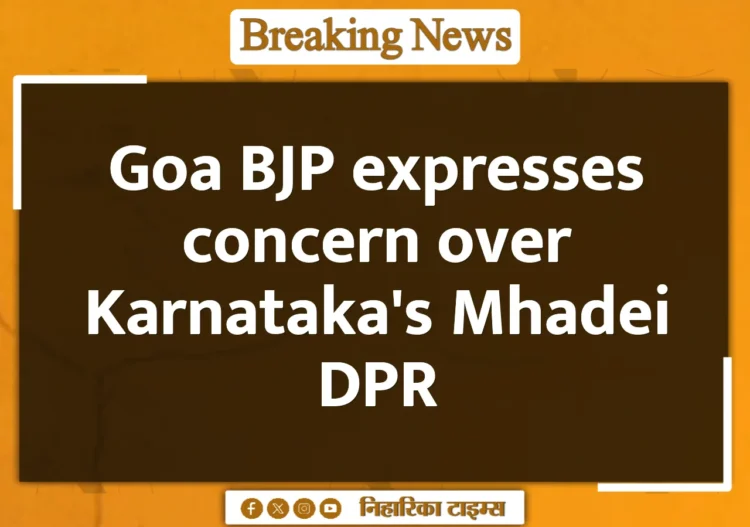 Goa BJP expresses concern over Karnataka's Mhadei DPR