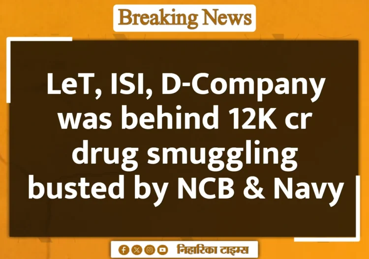 LeT, ISI, D-Company was behind 12K cr drug smuggling busted by NCB & Navy