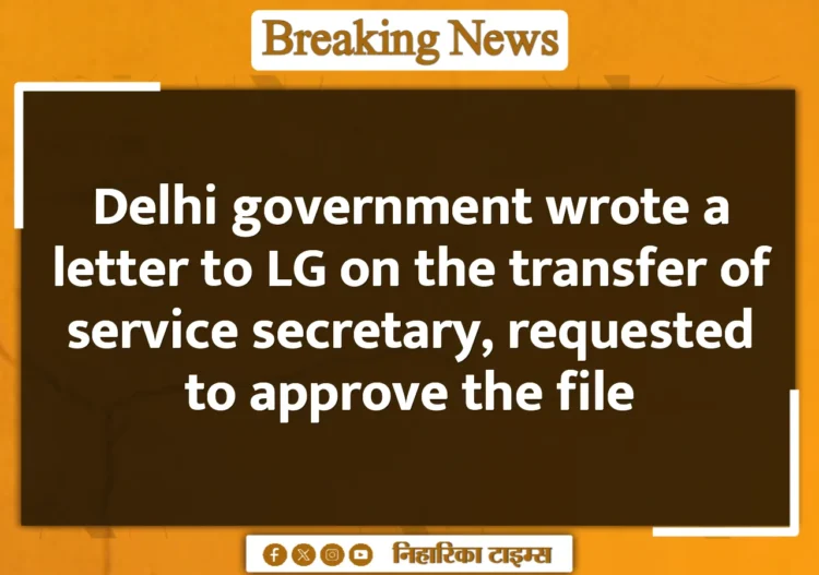 Delhi government wrote a letter to LG on the transfer of service secretary, requested to approve the file