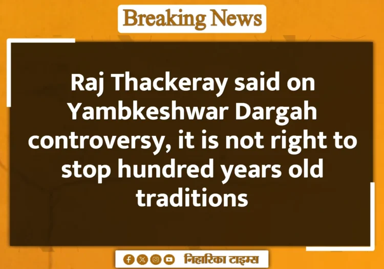 Raj Thackeray said on Yambkeshwar Dargah controversy, it is not right to stop hundred years old traditions