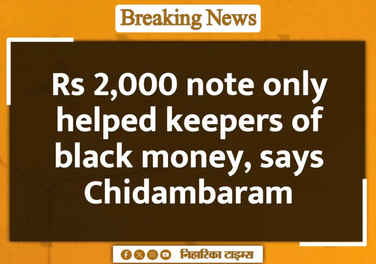 Rs 2,000 note only helped keepers of black money, says Chidambaram Rs 2,000 note only helped keepers of black money, says Chidambaram