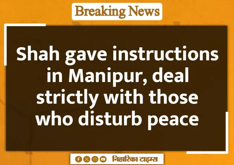 Shah gave instructions in Manipur, deal strictly with those who disturb peace