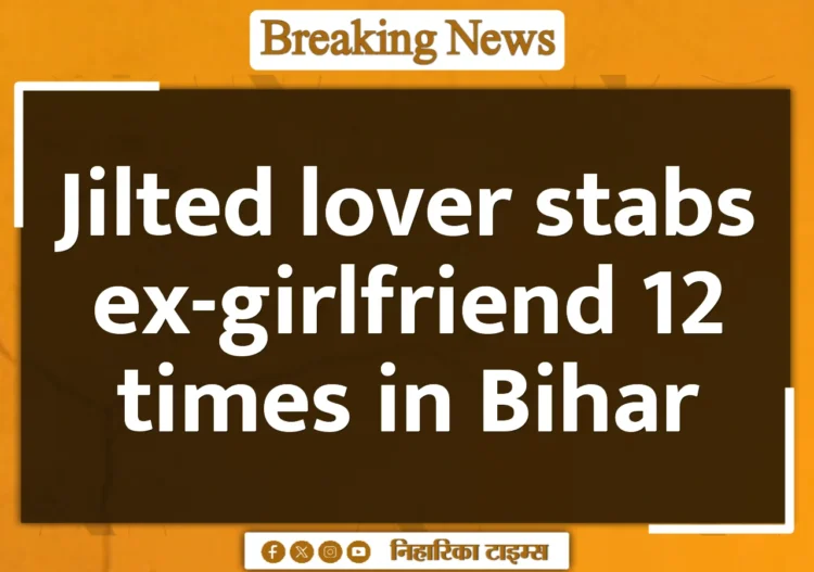 Jilted lover stabs ex-girlfriend 12 times in Bihar Jilted lover stabs ex-girlfriend 12 times in Bihar