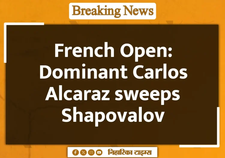 French Open: Dominant Carlos Alcaraz sweeps Shapovalov French Open: Dominant Carlos Alcaraz sweeps Shapovalov