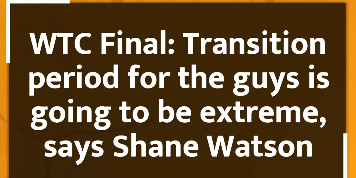 WTC Final: Transition period for the guys is going to be extreme, says Shane Watson