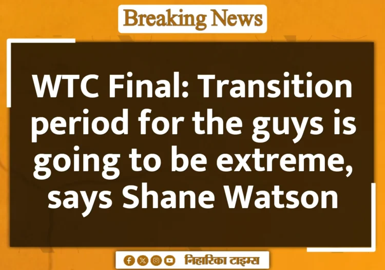 WTC Final: Transition period for the guys is going to be extreme, says Shane Watson