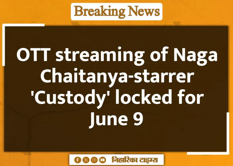 OTT streaming of Naga Chaitanya-starrer 'Custody' locked for June 9