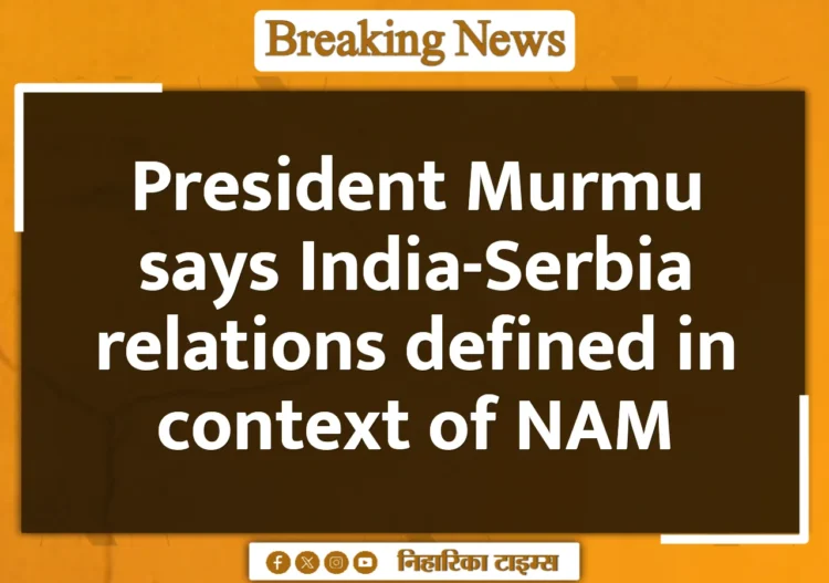 President Murmu says India-Serbia relations defined in context of NAM