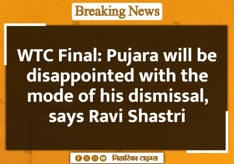 WTC Final: Pujara will be disappointed with the mode of his dismissal, says Ravi Shastri