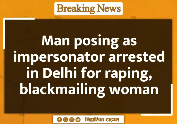 Man posing as impersonator arrested in Delhi for raping, blackmailing woman