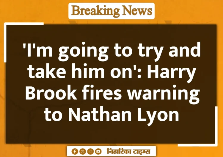 'I'm going to try and take him on': Harry Brook fires warning to Nathan Lyon