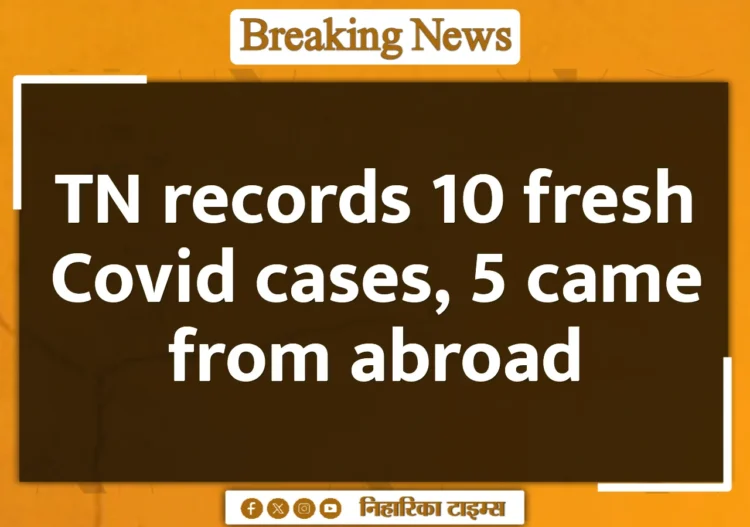 TN records 10 fresh Covid cases, 5 came from abroad TN records 10 fresh Covid cases, 5 came from abroad