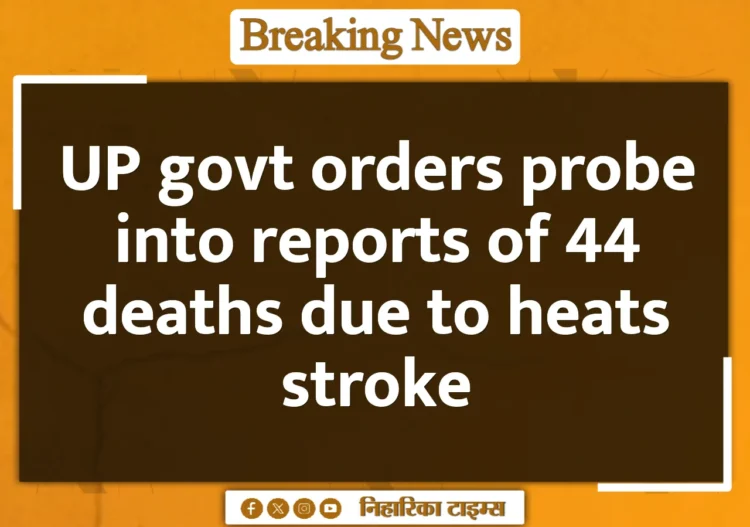 UP govt orders probe into reports of 44 deaths due to heats stroke UP govt orders probe into reports of 44 deaths due to heats stroke