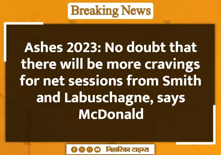Ashes 2023: No doubt that there will be more cravings for net sessions from Smith and Labuschagne, says McDonald