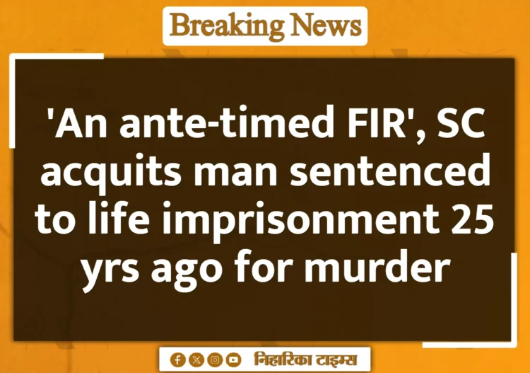 'An ante-timed FIR', SC acquits man sentenced to life imprisonment 25 yrs ago for murder 'An ante-timed FIR', SC acquits man sentenced to life imprisonment 25 yrs ago for murder
