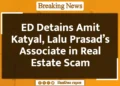 ED Detains Amit Katyal, Lalu Prasad's Associate in Real Estate Scam